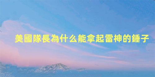 美國隊長為什么能拿起雷神的錘子，美國隊長是復仇者聯盟的隊長嗎